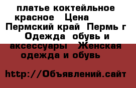 платье коктейльное красное › Цена ­ 500 - Пермский край, Пермь г. Одежда, обувь и аксессуары » Женская одежда и обувь   